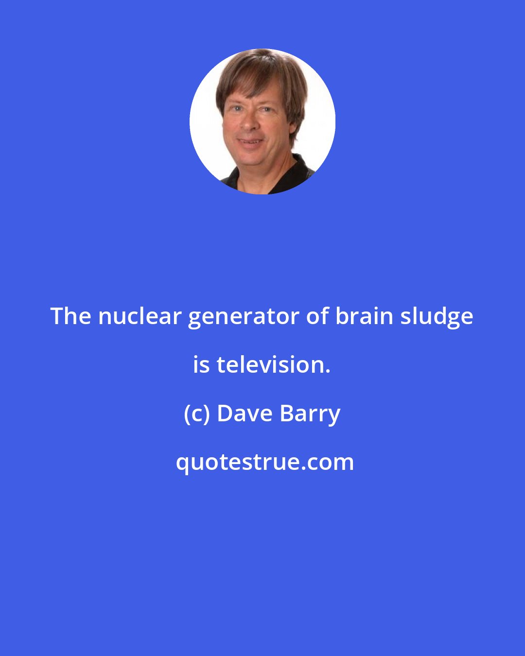 Dave Barry: The nuclear generator of brain sludge is television.