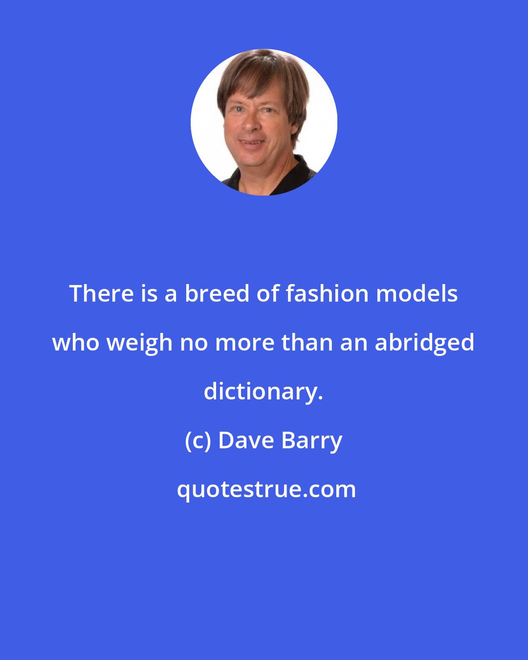 Dave Barry: There is a breed of fashion models who weigh no more than an abridged dictionary.