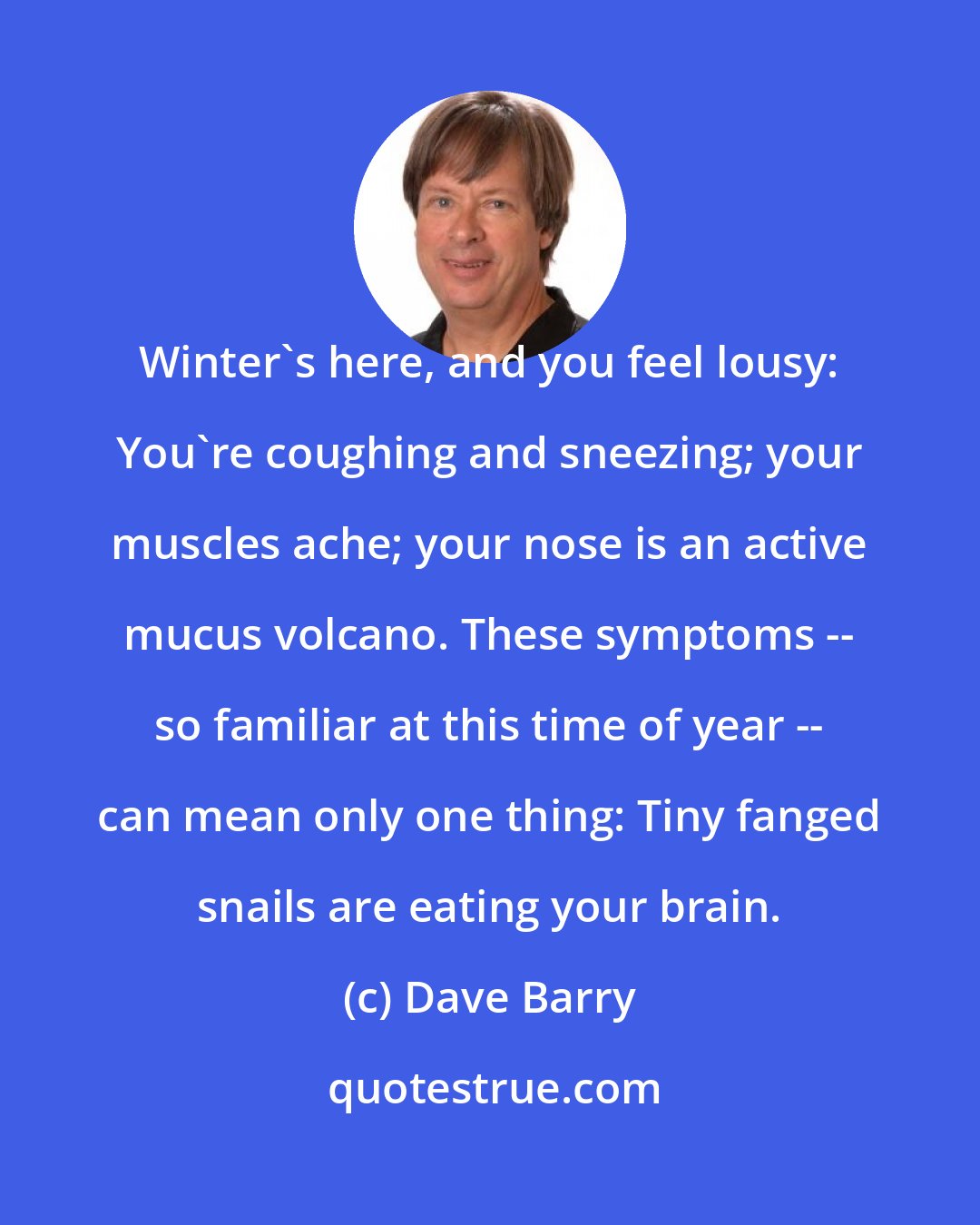 Dave Barry: Winter's here, and you feel lousy: You're coughing and sneezing; your muscles ache; your nose is an active mucus volcano. These symptoms -- so familiar at this time of year -- can mean only one thing: Tiny fanged snails are eating your brain.