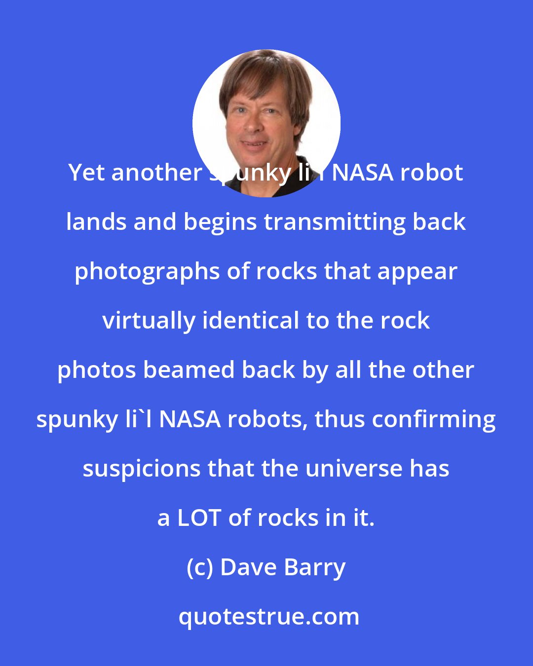 Dave Barry: Yet another spunky li'l NASA robot lands and begins transmitting back photographs of rocks that appear virtually identical to the rock photos beamed back by all the other spunky li'l NASA robots, thus confirming suspicions that the universe has a LOT of rocks in it.