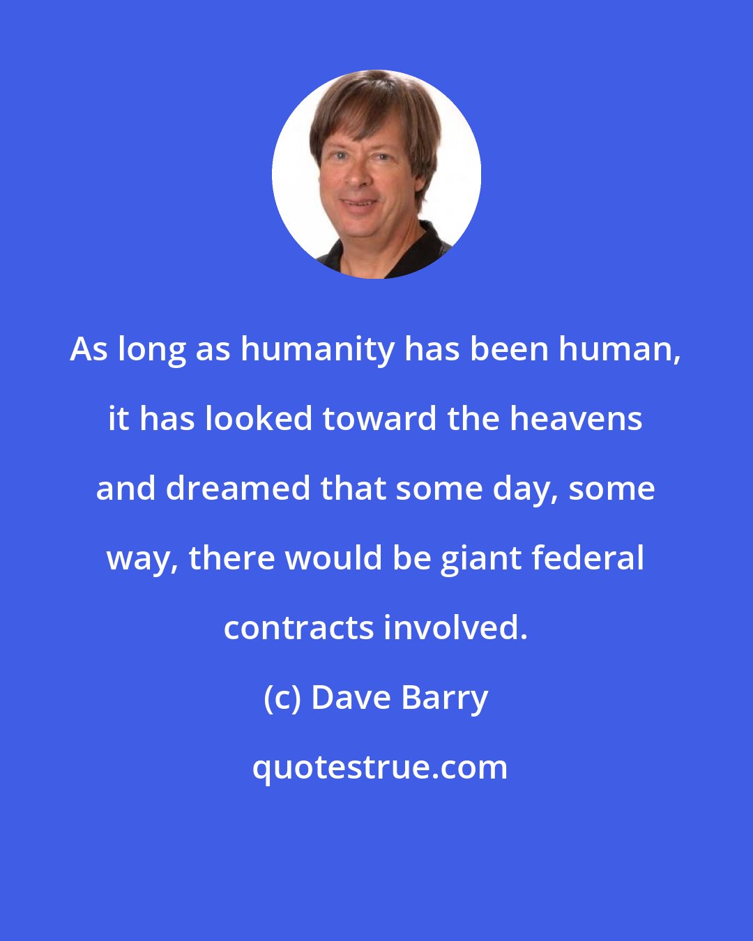 Dave Barry: As long as humanity has been human, it has looked toward the heavens and dreamed that some day, some way, there would be giant federal contracts involved.