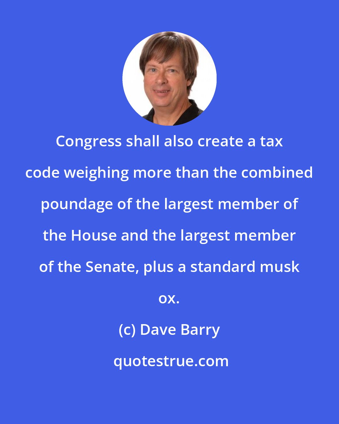 Dave Barry: Congress shall also create a tax code weighing more than the combined poundage of the largest member of the House and the largest member of the Senate, plus a standard musk ox.