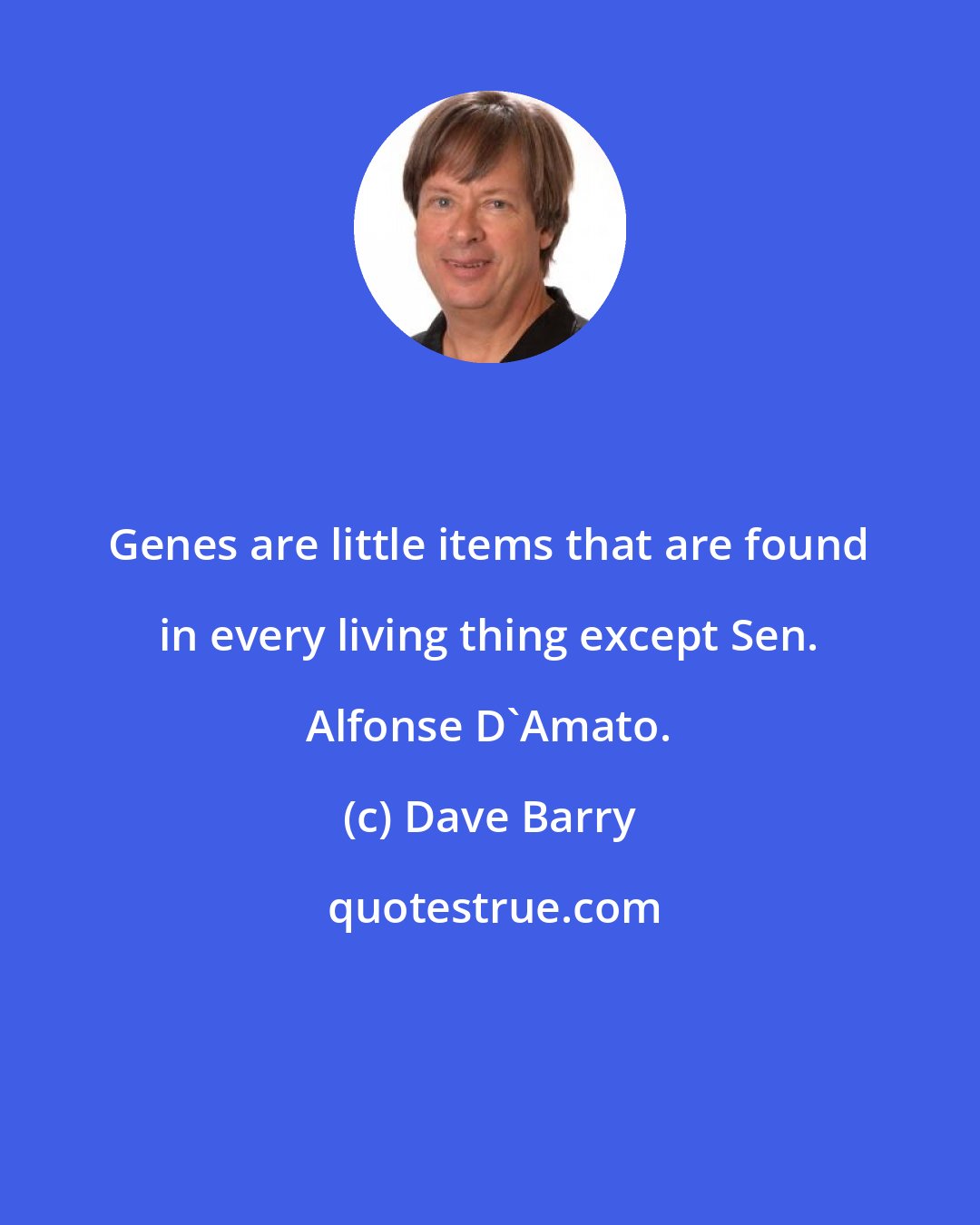 Dave Barry: Genes are little items that are found in every living thing except Sen. Alfonse D'Amato.