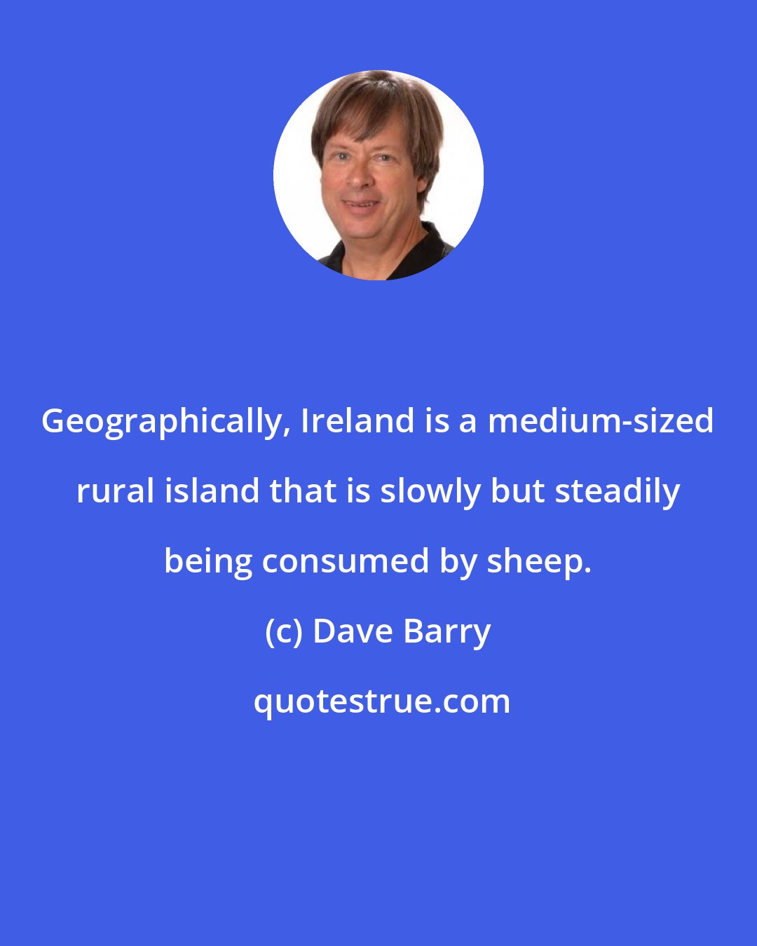 Dave Barry: Geographically, Ireland is a medium-sized rural island that is slowly but steadily being consumed by sheep.