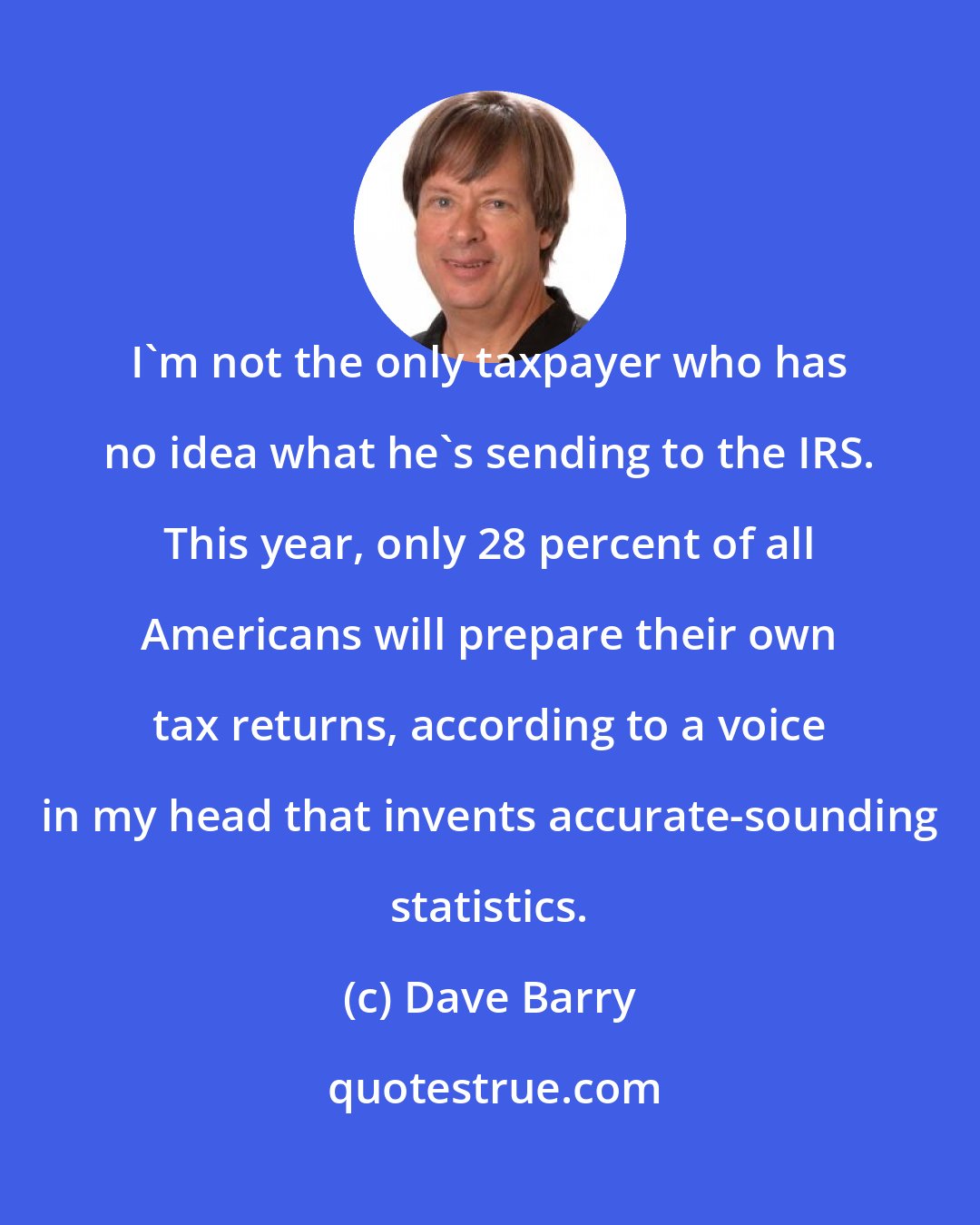 Dave Barry: I'm not the only taxpayer who has no idea what he's sending to the IRS. This year, only 28 percent of all Americans will prepare their own tax returns, according to a voice in my head that invents accurate-sounding statistics.