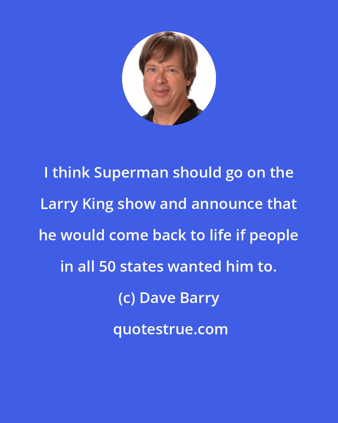 Dave Barry: I think Superman should go on the Larry King show and announce that he would come back to life if people in all 50 states wanted him to.