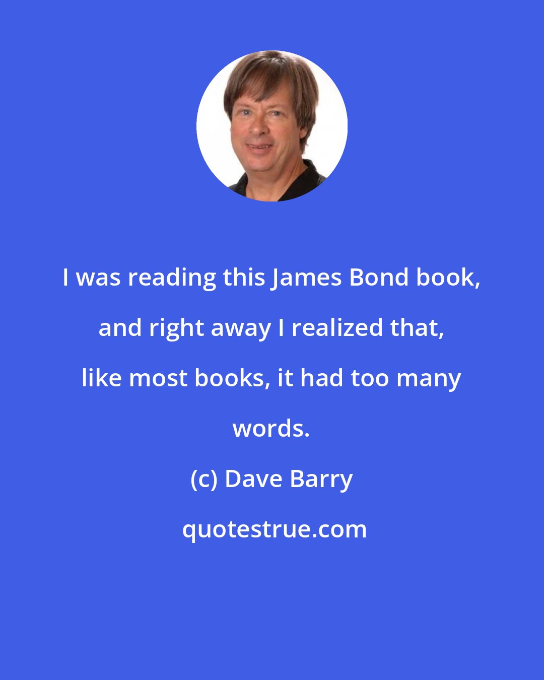 Dave Barry: I was reading this James Bond book, and right away I realized that, like most books, it had too many words.