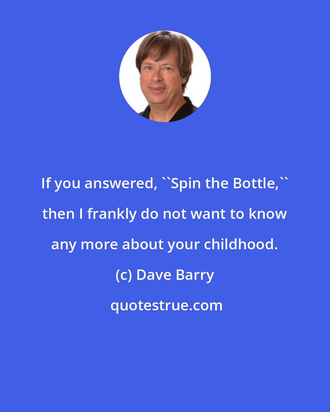 Dave Barry: If you answered, ''Spin the Bottle,'' then I frankly do not want to know any more about your childhood.