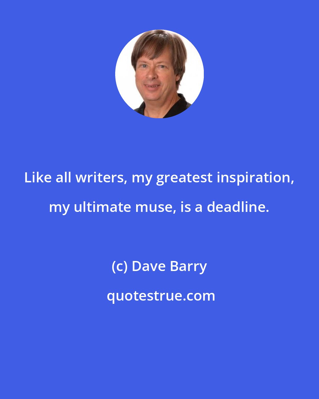 Dave Barry: Like all writers, my greatest inspiration, my ultimate muse, is a deadline.