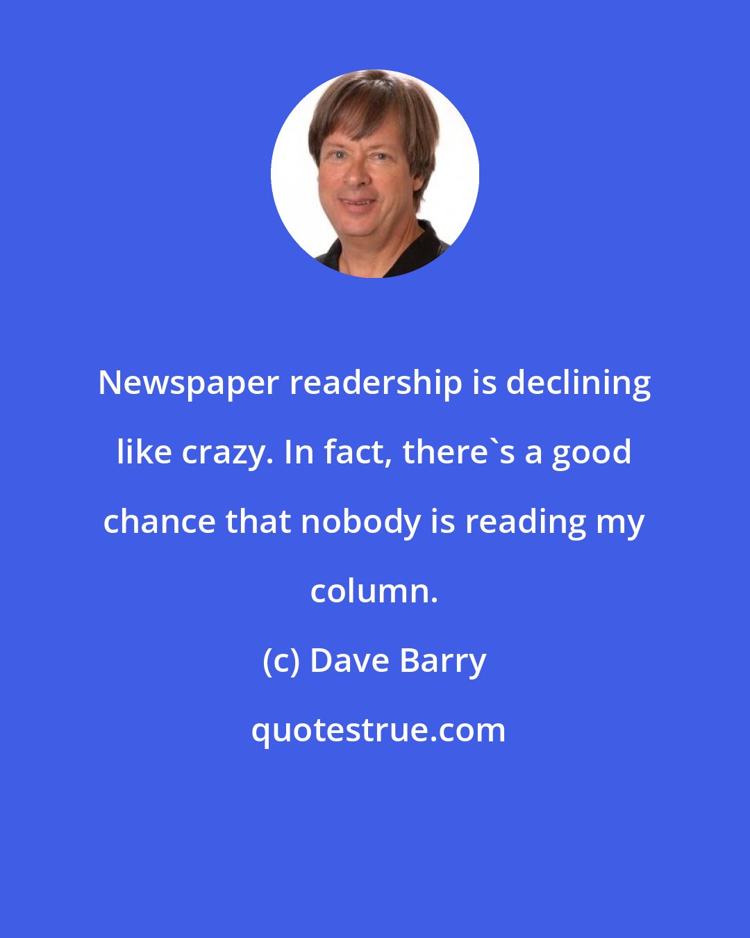 Dave Barry: Newspaper readership is declining like crazy. In fact, there's a good chance that nobody is reading my column.