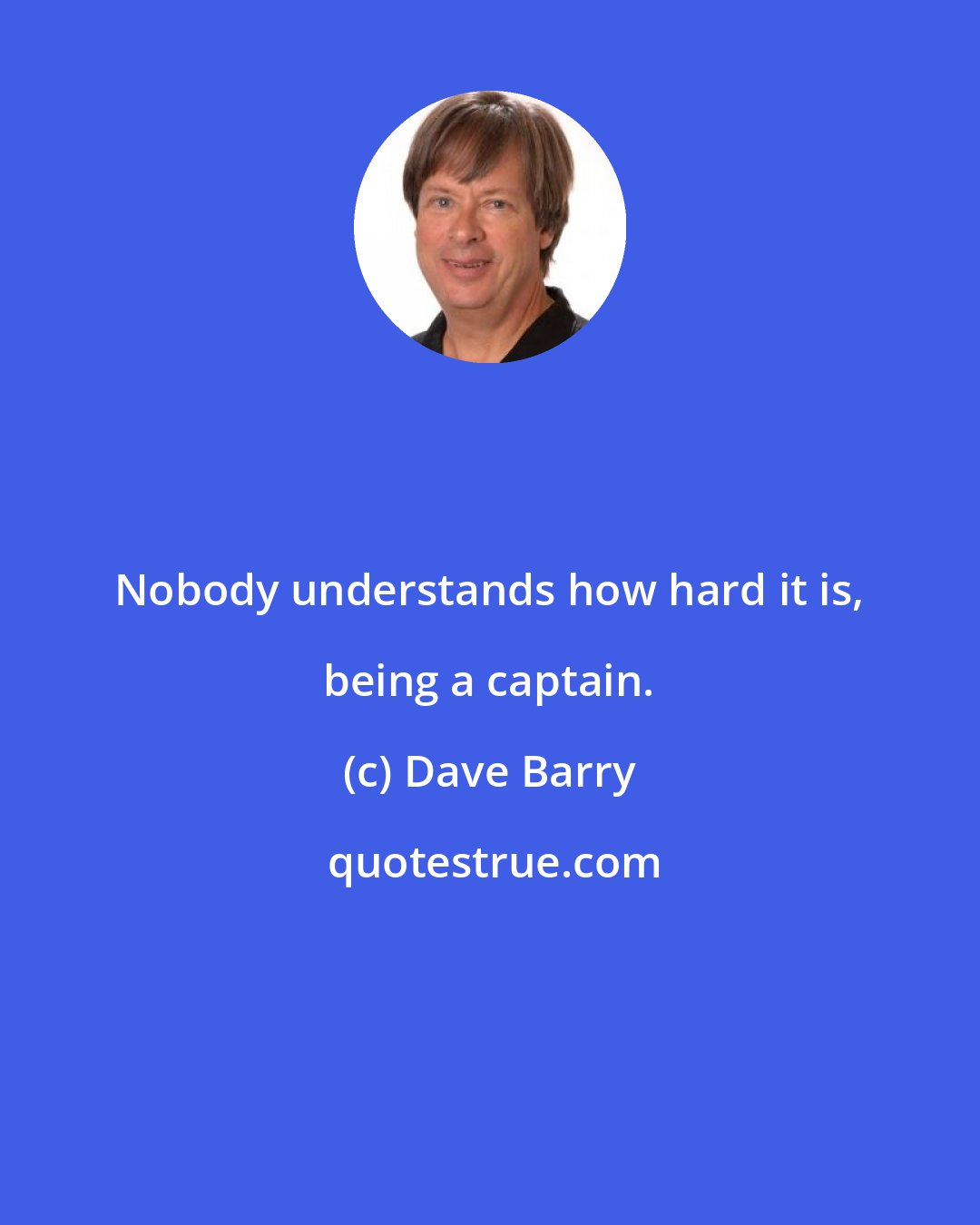 Dave Barry: Nobody understands how hard it is, being a captain.