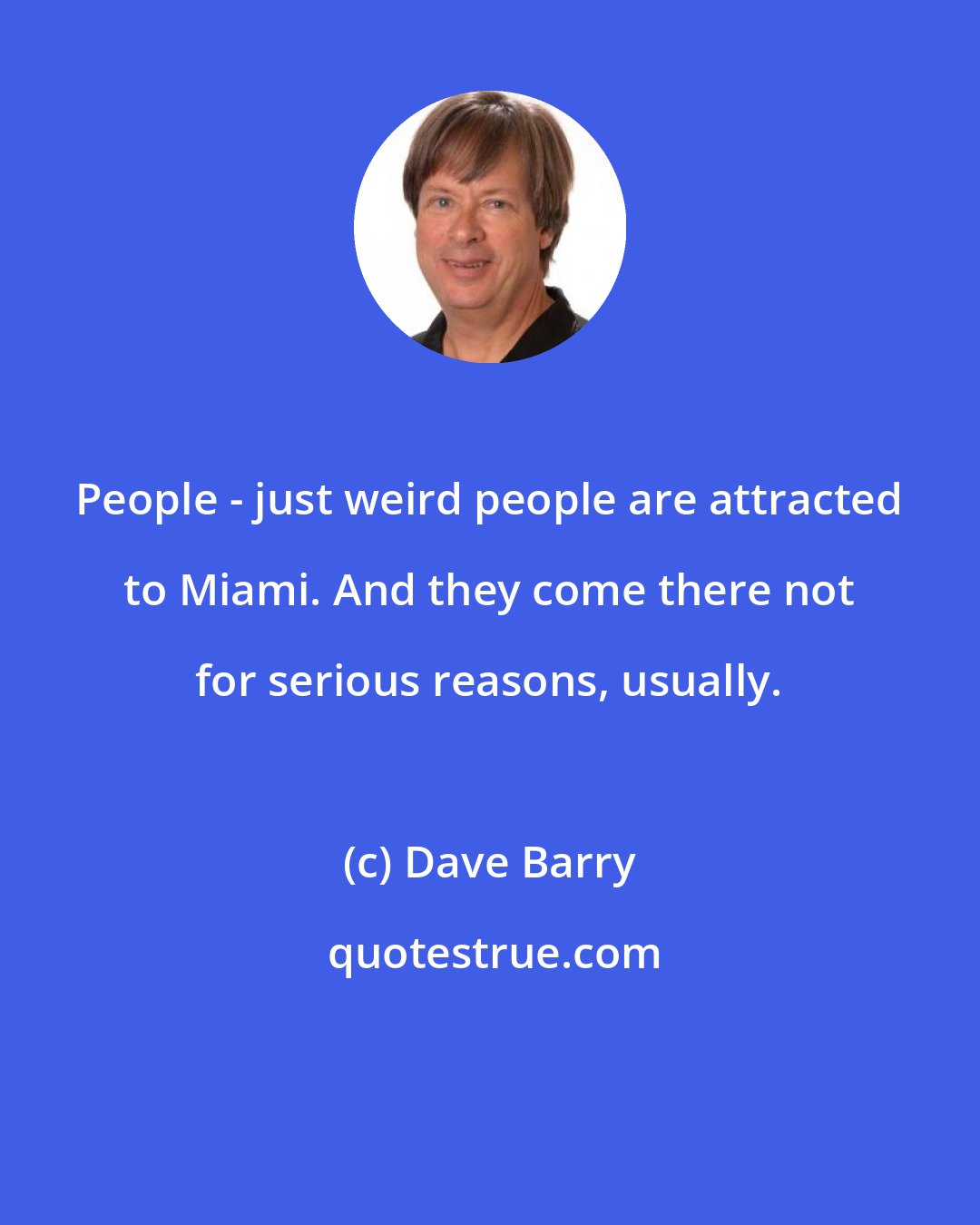 Dave Barry: People - just weird people are attracted to Miami. And they come there not for serious reasons, usually.