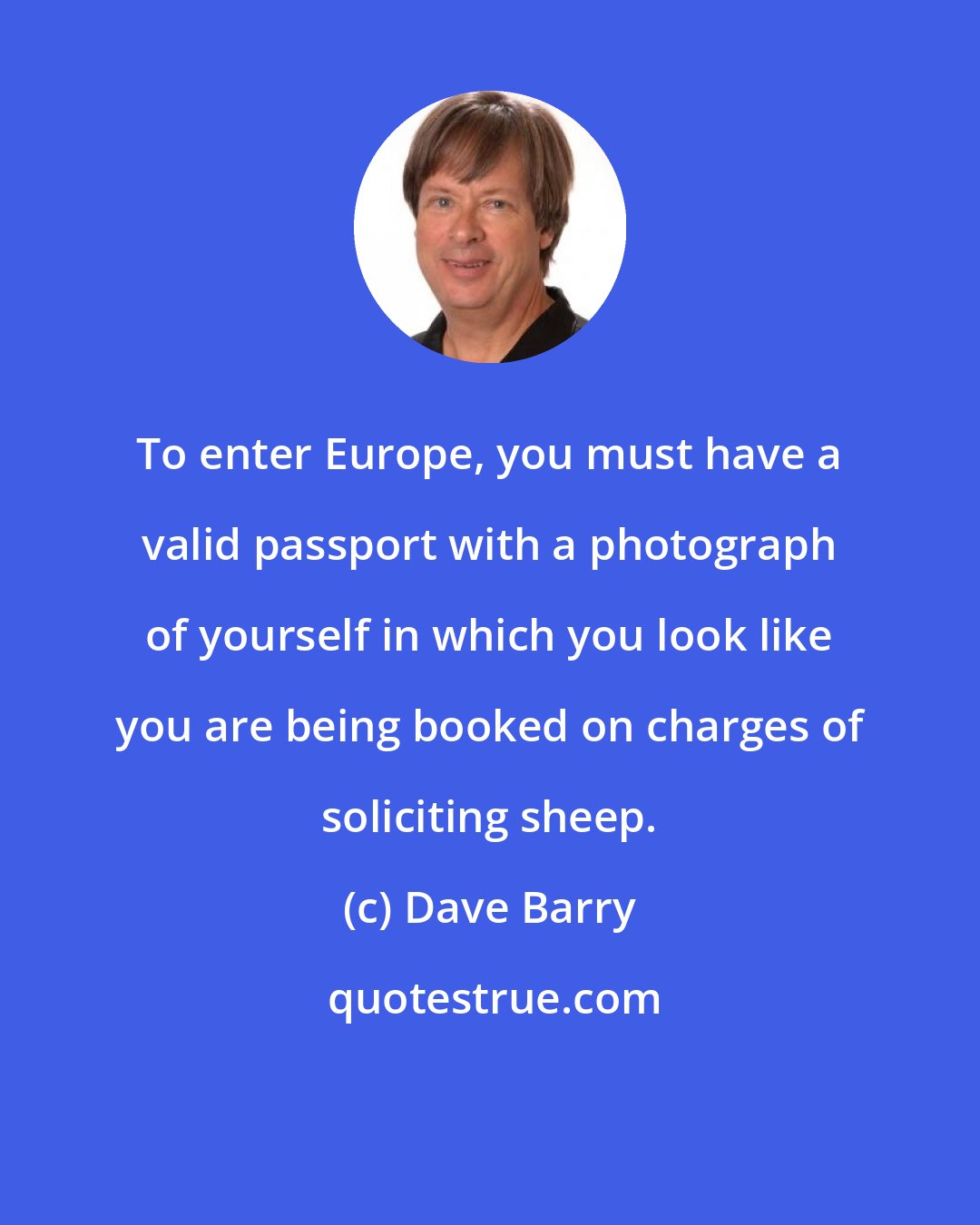 Dave Barry: To enter Europe, you must have a valid passport with a photograph of yourself in which you look like you are being booked on charges of soliciting sheep.