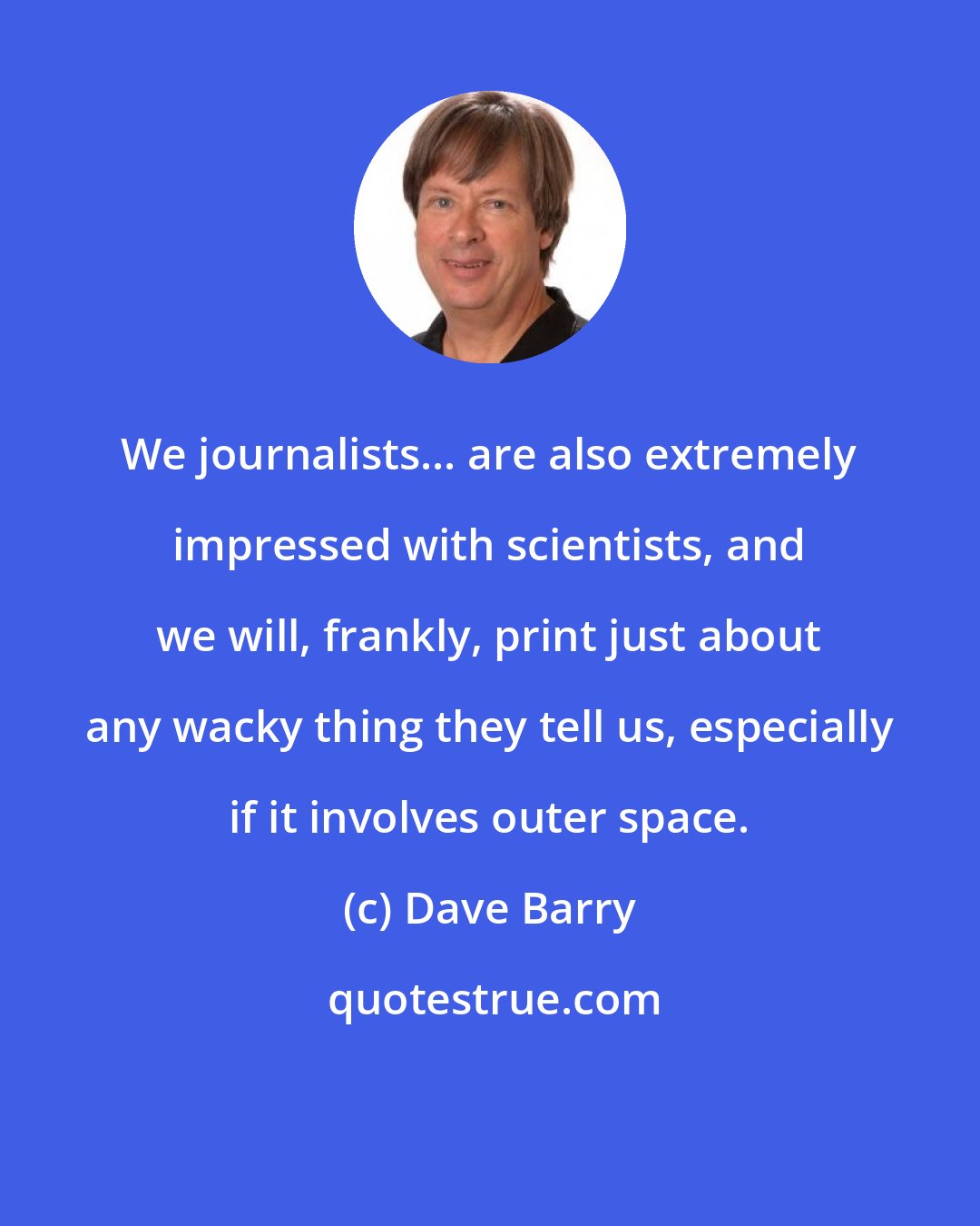 Dave Barry: We journalists... are also extremely impressed with scientists, and we will, frankly, print just about any wacky thing they tell us, especially if it involves outer space.