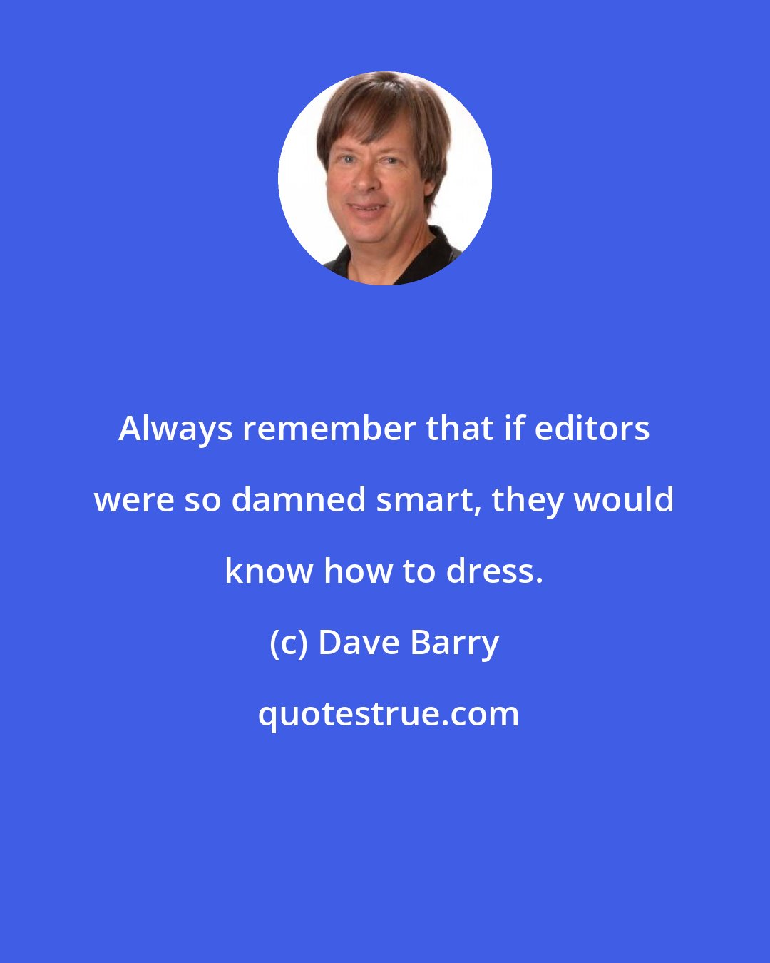 Dave Barry: Always remember that if editors were so damned smart, they would know how to dress.