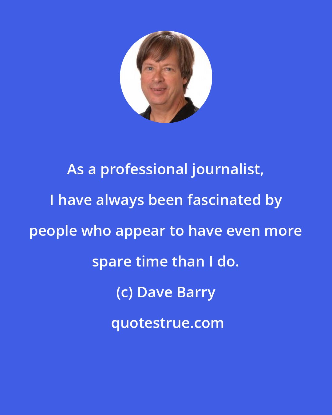 Dave Barry: As a professional journalist, I have always been fascinated by people who appear to have even more spare time than I do.