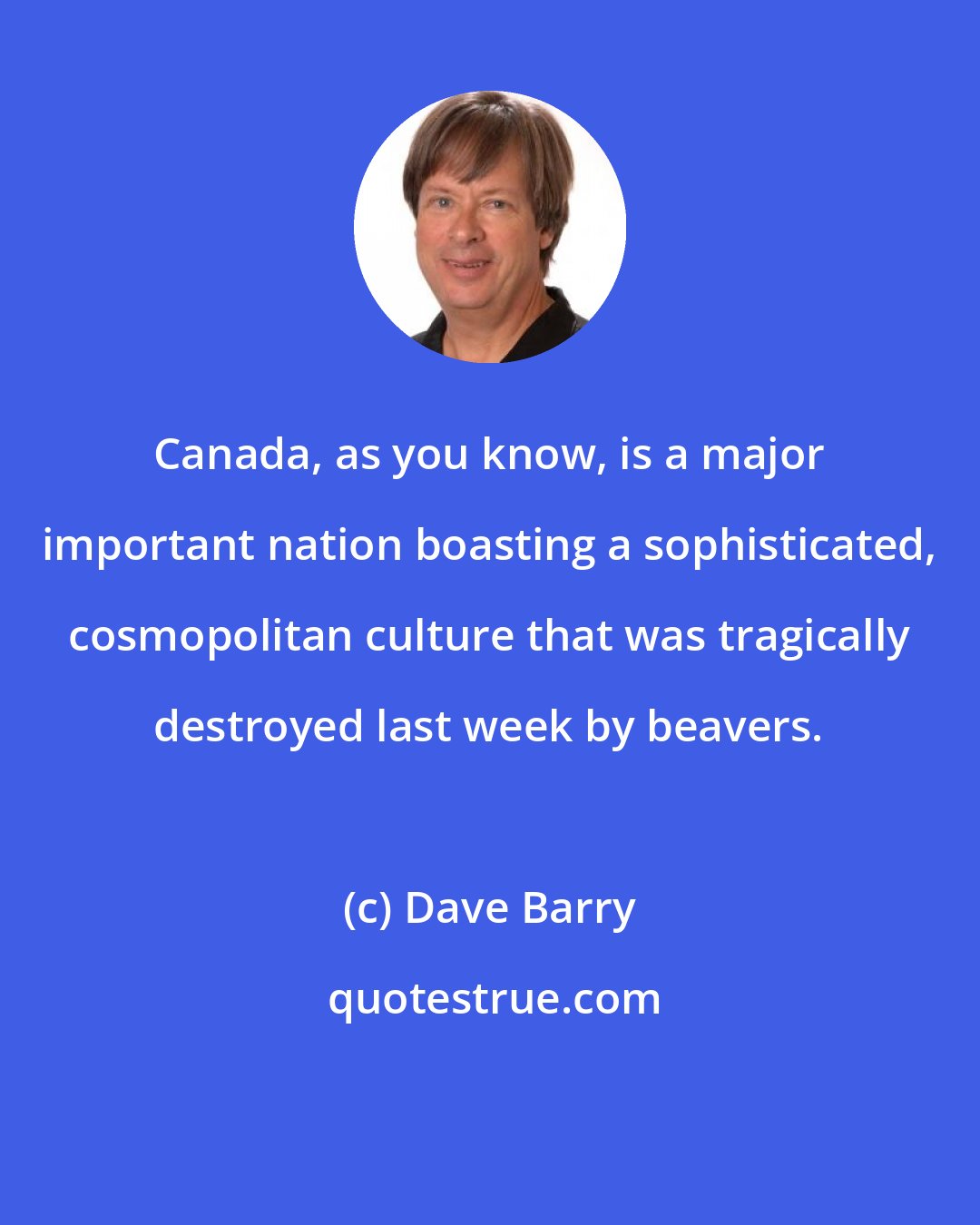 Dave Barry: Canada, as you know, is a major important nation boasting a sophisticated, cosmopolitan culture that was tragically destroyed last week by beavers.