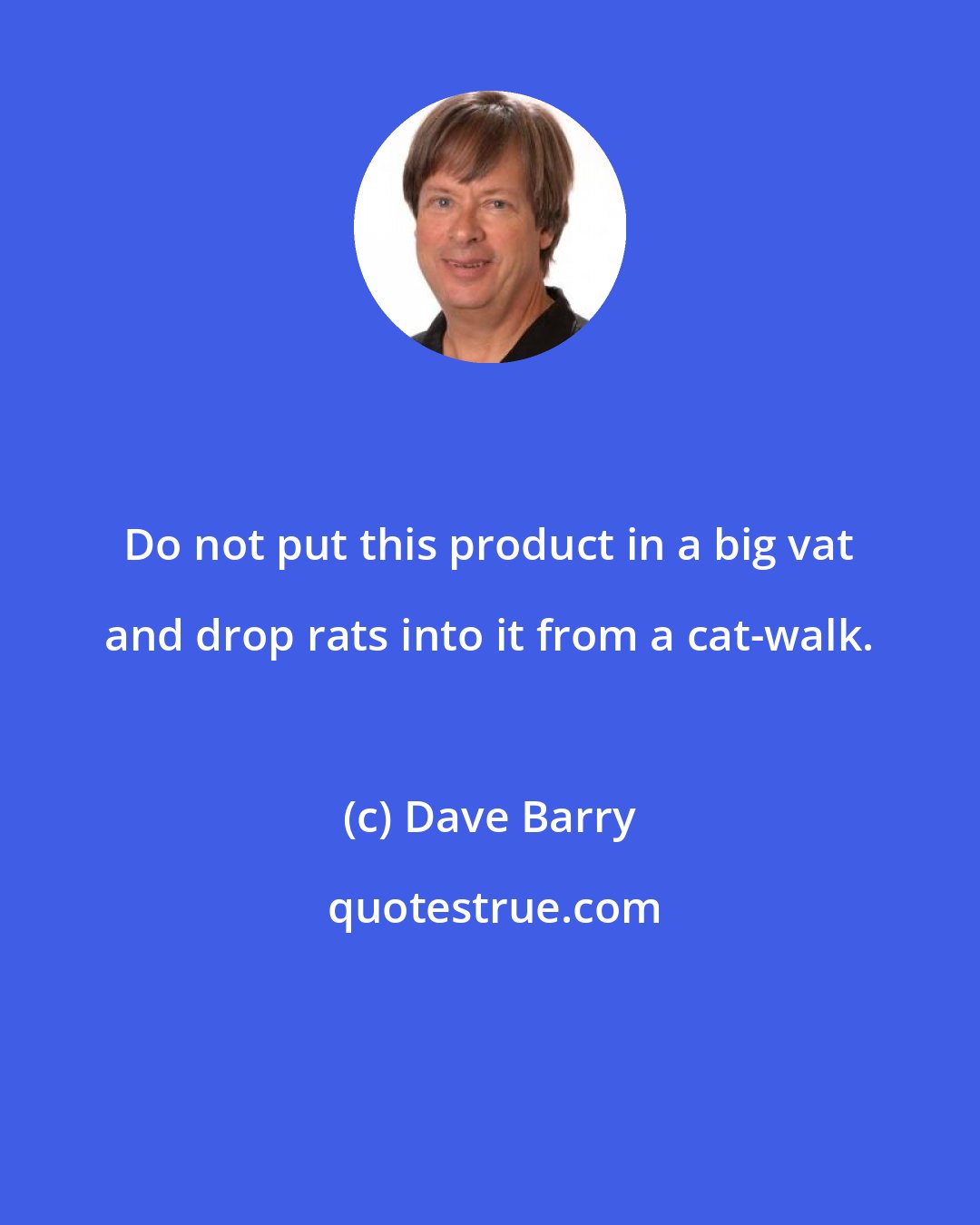 Dave Barry: Do not put this product in a big vat and drop rats into it from a cat-walk.