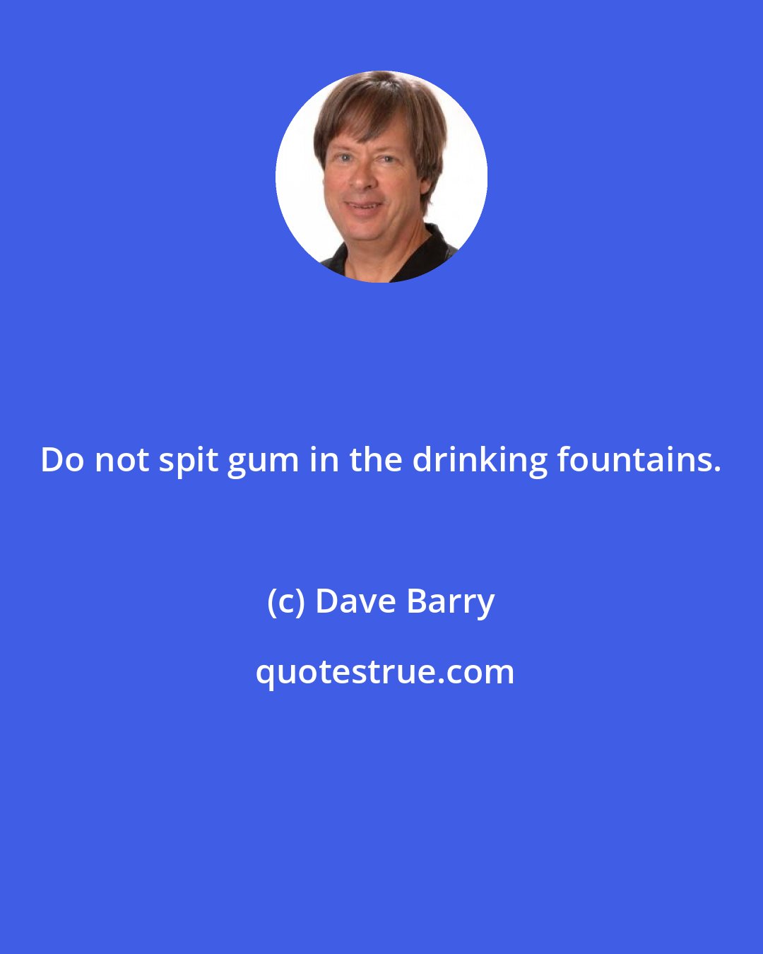 Dave Barry: Do not spit gum in the drinking fountains.