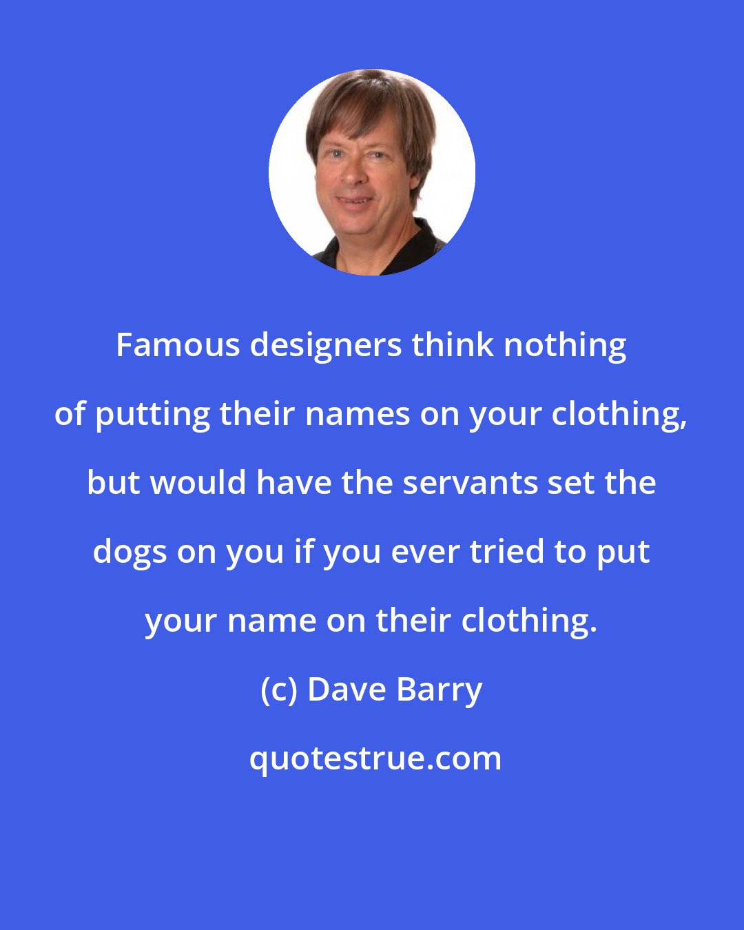 Dave Barry: Famous designers think nothing of putting their names on your clothing, but would have the servants set the dogs on you if you ever tried to put your name on their clothing.