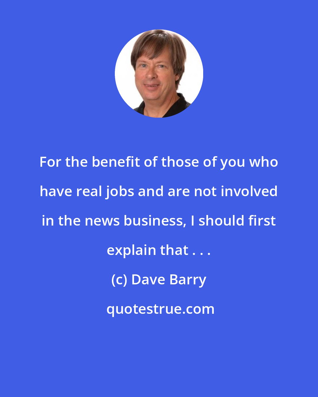 Dave Barry: For the benefit of those of you who have real jobs and are not involved in the news business, I should first explain that . . .