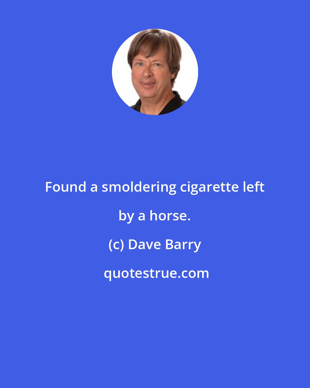 Dave Barry: Found a smoldering cigarette left by a horse.