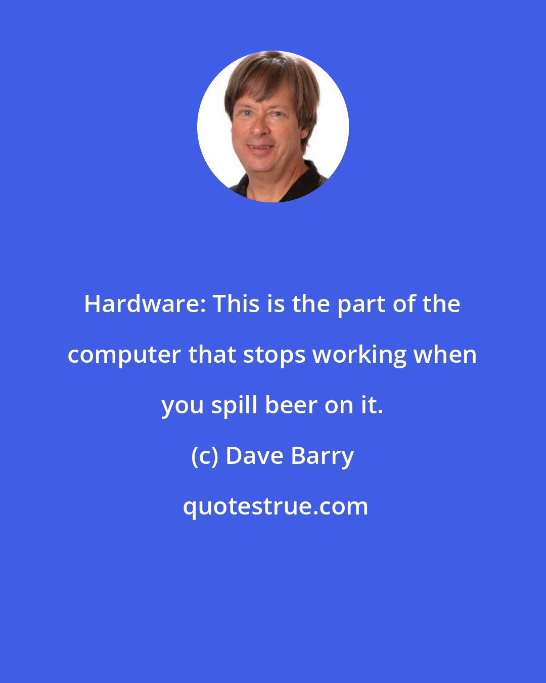 Dave Barry: Hardware: This is the part of the computer that stops working when you spill beer on it.