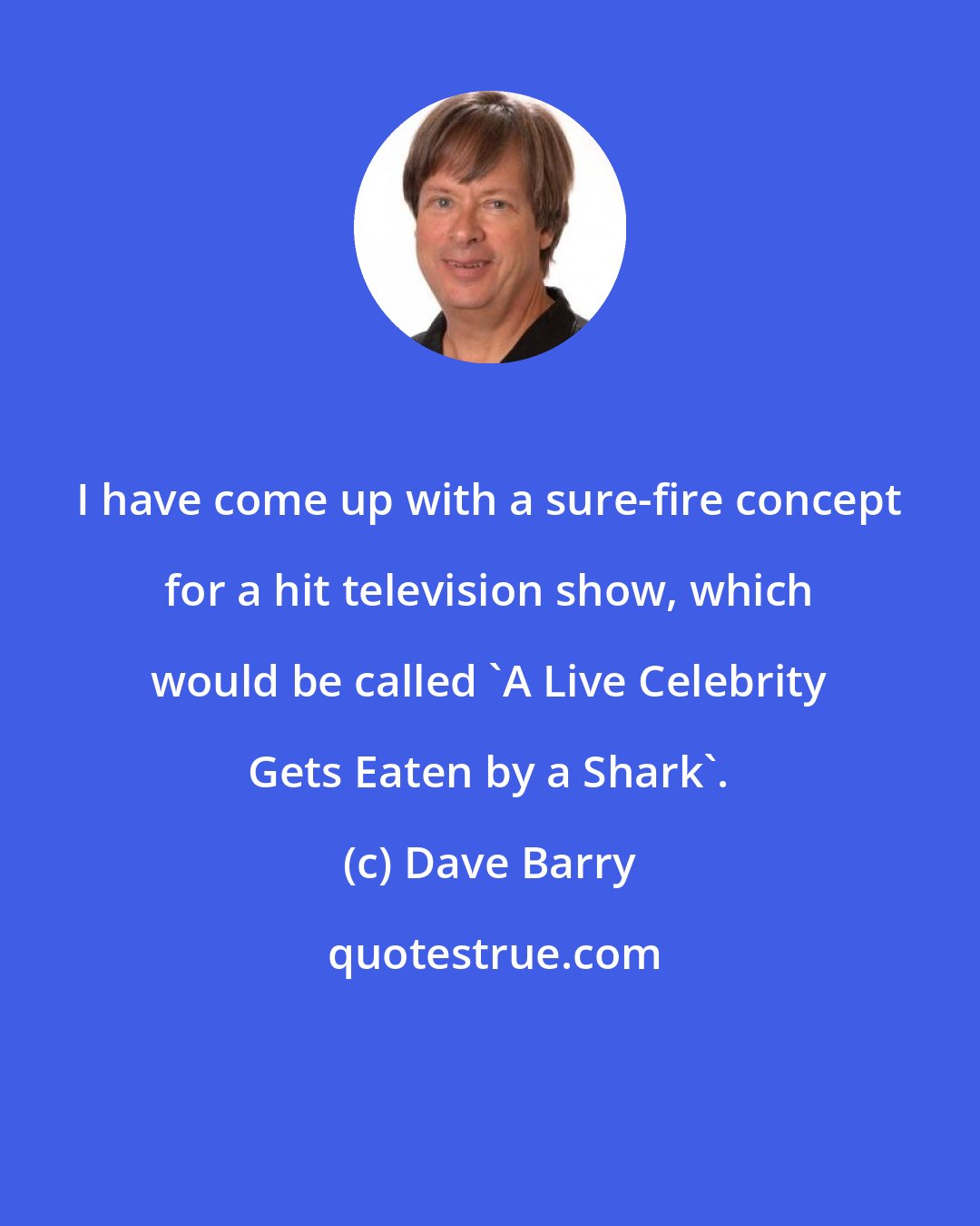 Dave Barry: I have come up with a sure-fire concept for a hit television show, which would be called `A Live Celebrity Gets Eaten by a Shark'.