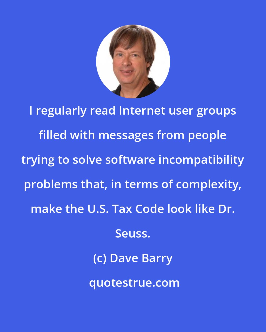 Dave Barry: I regularly read Internet user groups filled with messages from people trying to solve software incompatibility problems that, in terms of complexity, make the U.S. Tax Code look like Dr. Seuss.