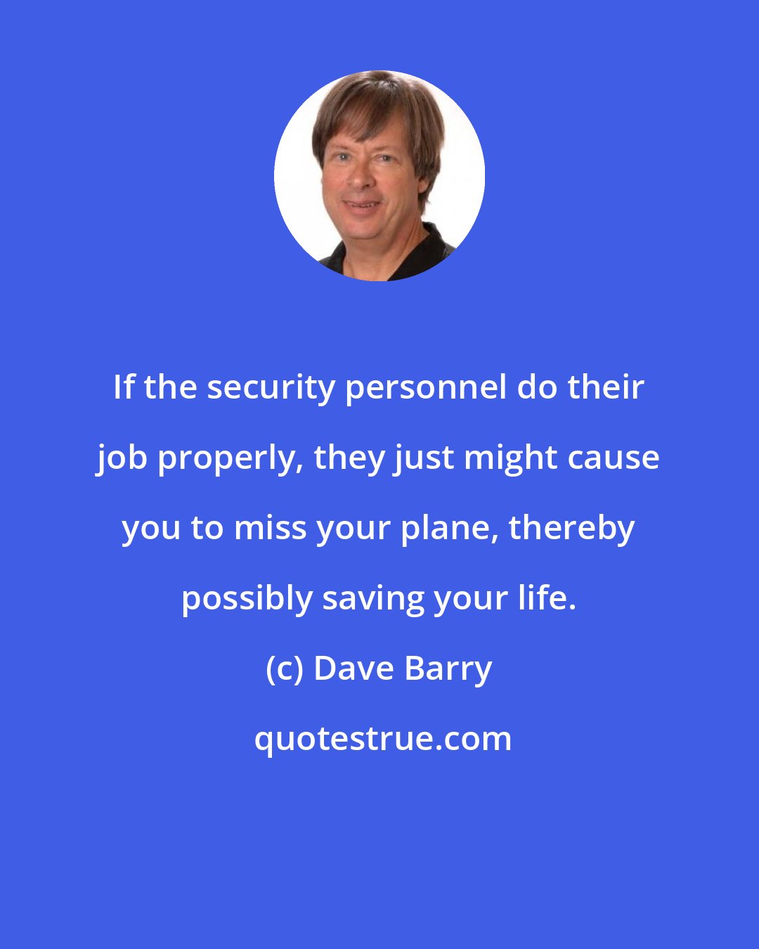 Dave Barry: If the security personnel do their job properly, they just might cause you to miss your plane, thereby possibly saving your life.