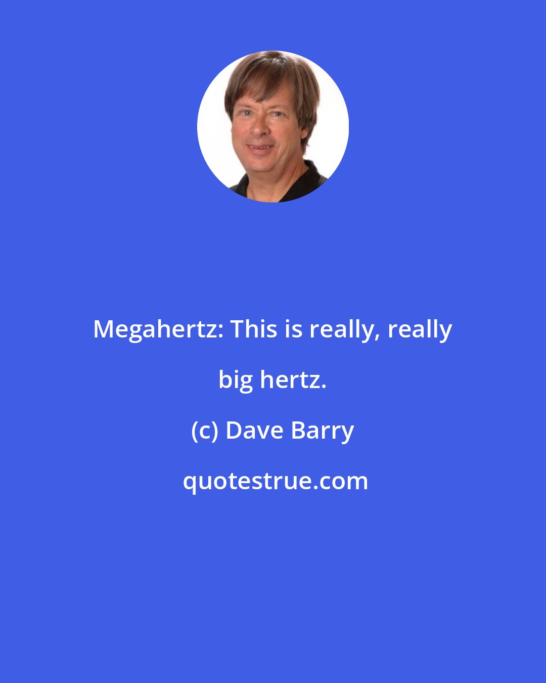 Dave Barry: Megahertz: This is really, really big hertz.