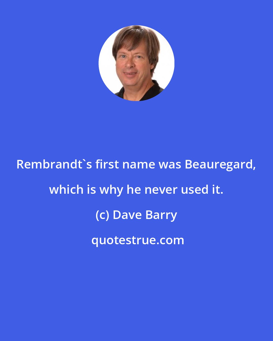 Dave Barry: Rembrandt's first name was Beauregard, which is why he never used it.