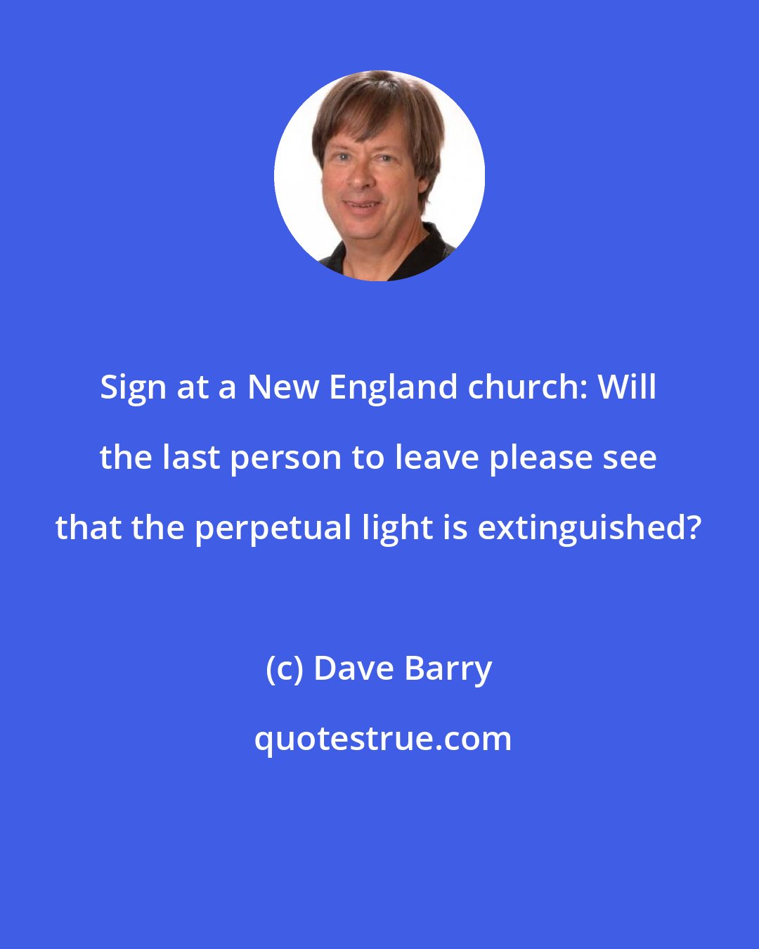 Dave Barry: Sign at a New England church: Will the last person to leave please see that the perpetual light is extinguished?