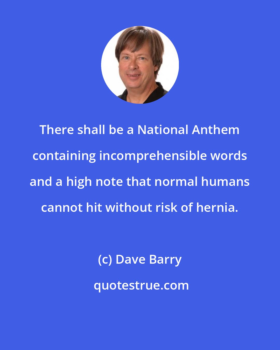 Dave Barry: There shall be a National Anthem containing incomprehensible words and a high note that normal humans cannot hit without risk of hernia.