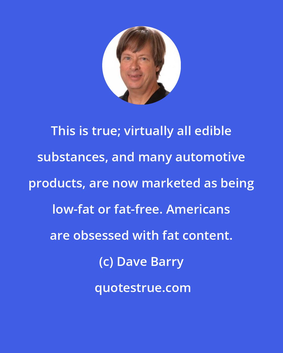 Dave Barry: This is true; virtually all edible substances, and many automotive products, are now marketed as being low-fat or fat-free. Americans are obsessed with fat content.