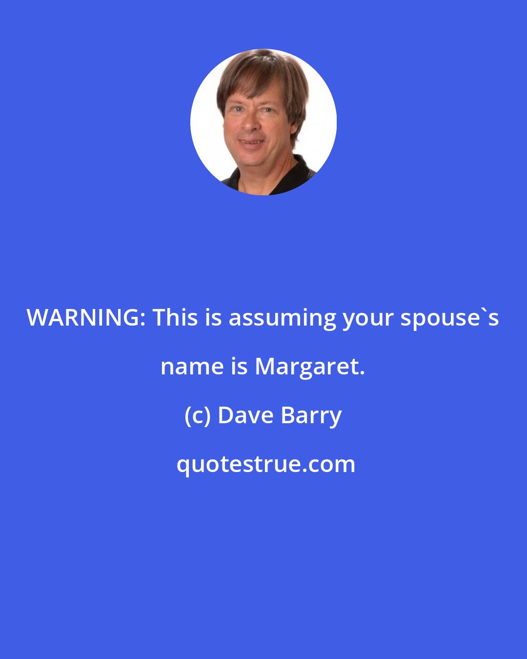 Dave Barry: WARNING: This is assuming your spouse's name is Margaret.