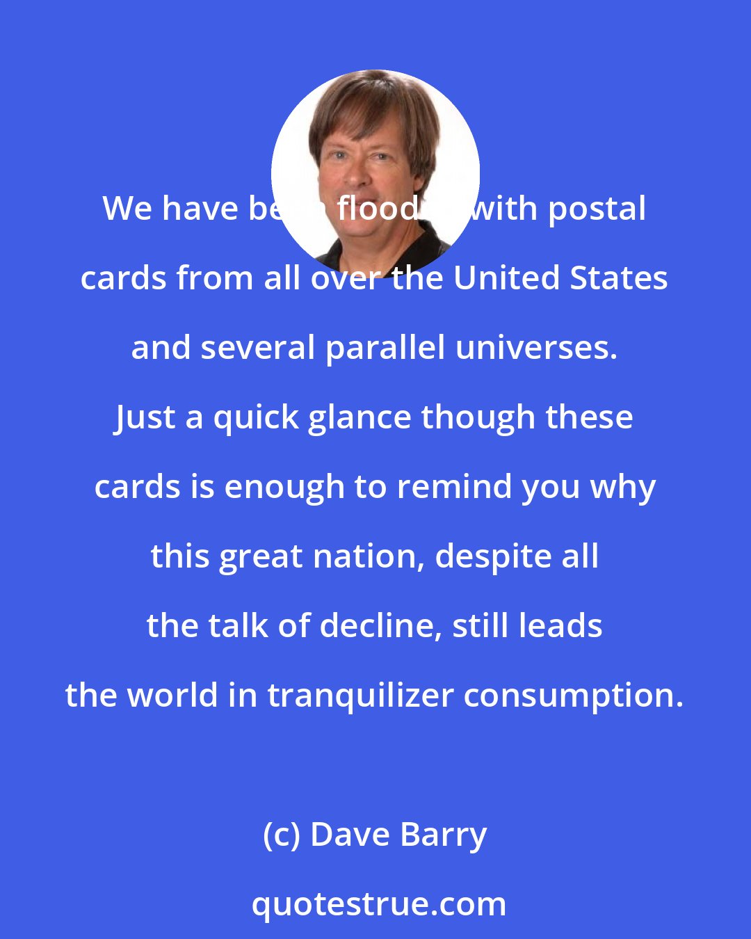 Dave Barry: We have been flooded with postal cards from all over the United States and several parallel universes. Just a quick glance though these cards is enough to remind you why this great nation, despite all the talk of decline, still leads the world in tranquilizer consumption.