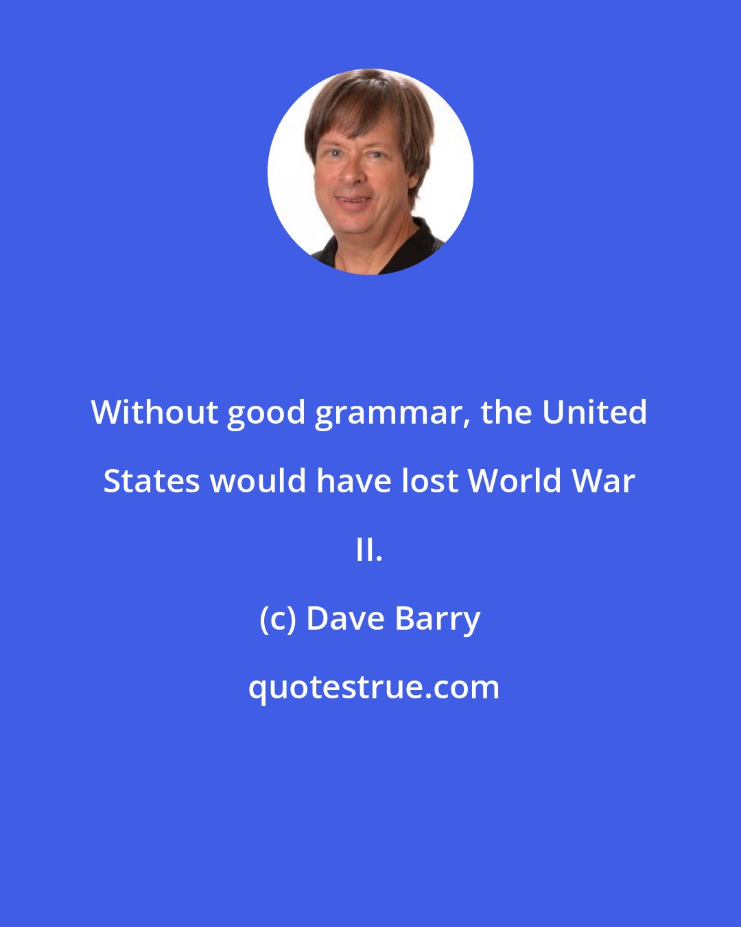 Dave Barry: Without good grammar, the United States would have lost World War II.