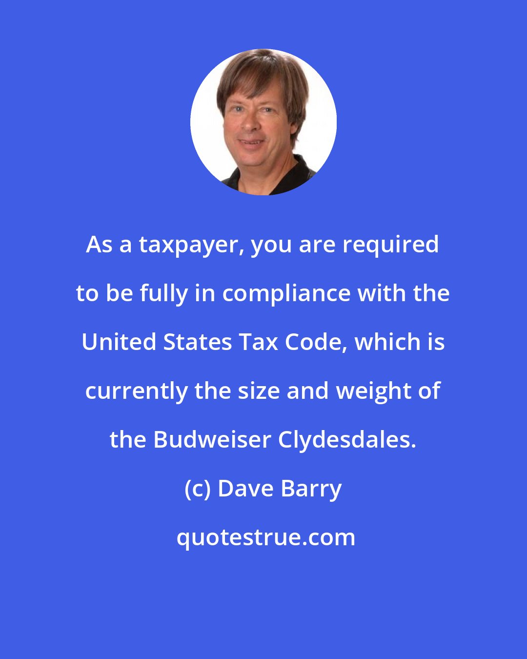 Dave Barry: As a taxpayer, you are required to be fully in compliance with the United States Tax Code, which is currently the size and weight of the Budweiser Clydesdales.