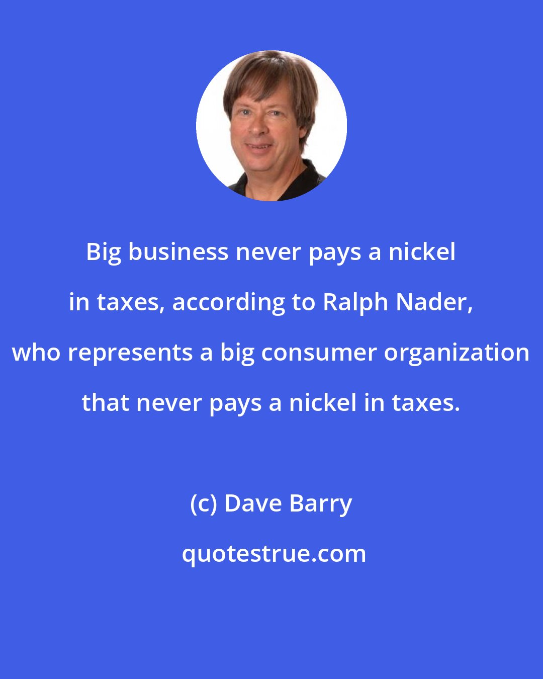 Dave Barry: Big business never pays a nickel in taxes, according to Ralph Nader, who represents a big consumer organization that never pays a nickel in taxes.