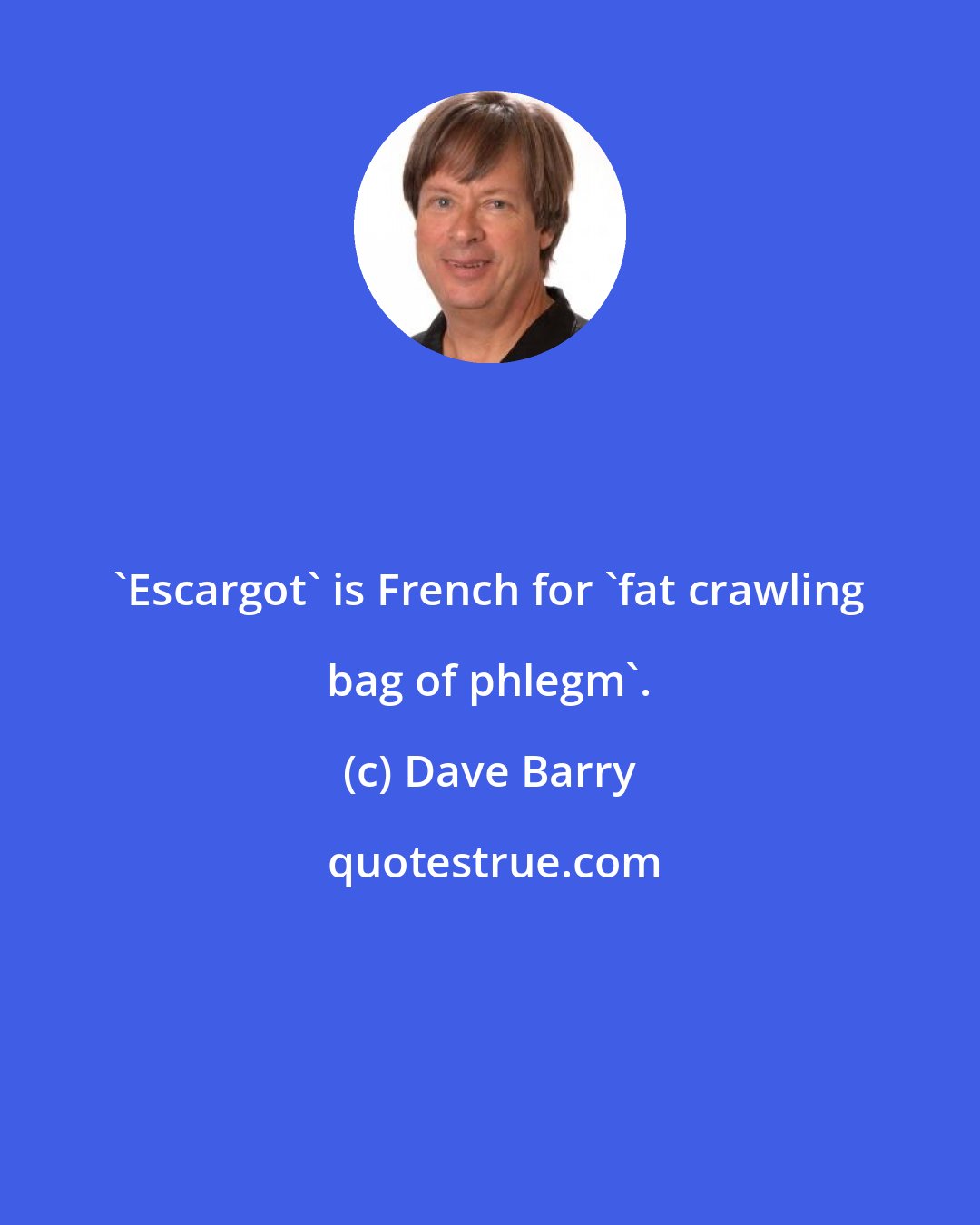 Dave Barry: 'Escargot' is French for 'fat crawling bag of phlegm'.