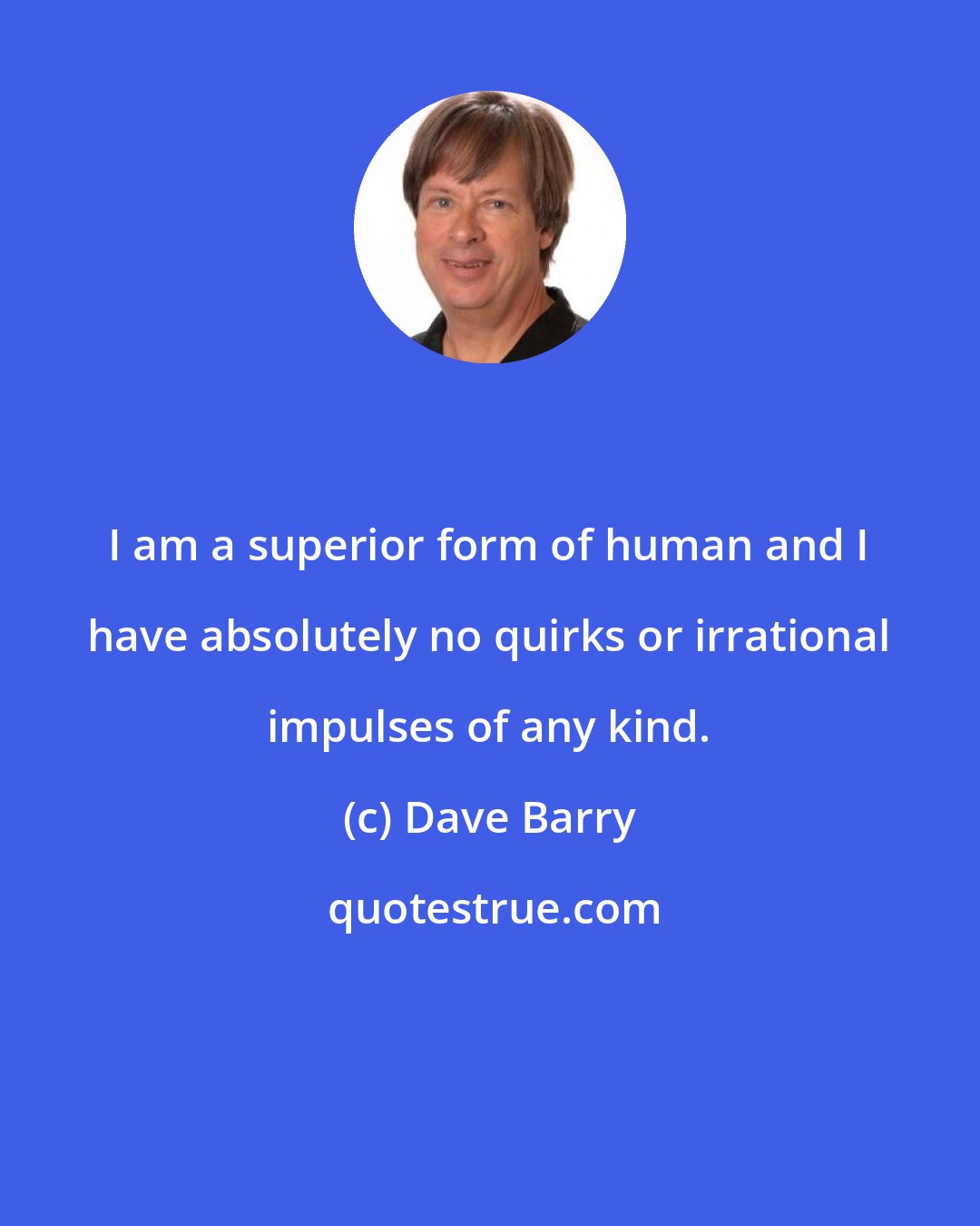 Dave Barry: I am a superior form of human and I have absolutely no quirks or irrational impulses of any kind.