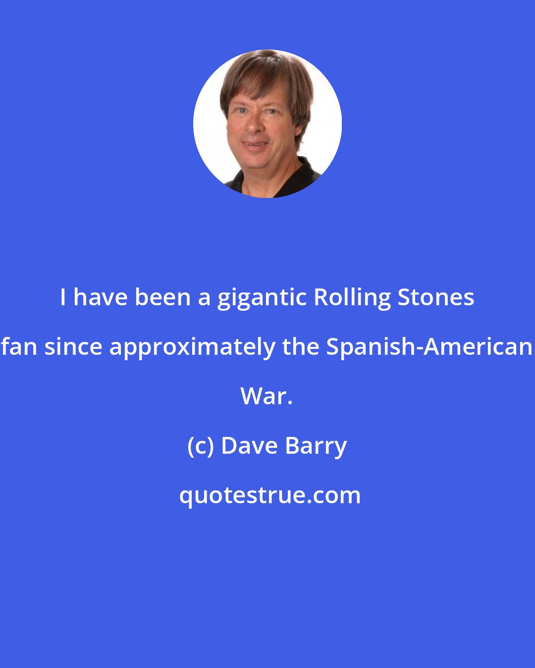 Dave Barry: I have been a gigantic Rolling Stones fan since approximately the Spanish-American War.