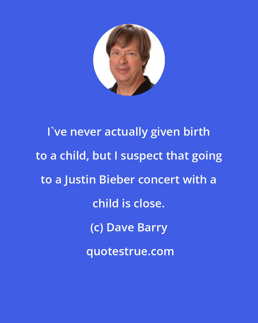 Dave Barry: I've never actually given birth to a child, but I suspect that going to a Justin Bieber concert with a child is close.