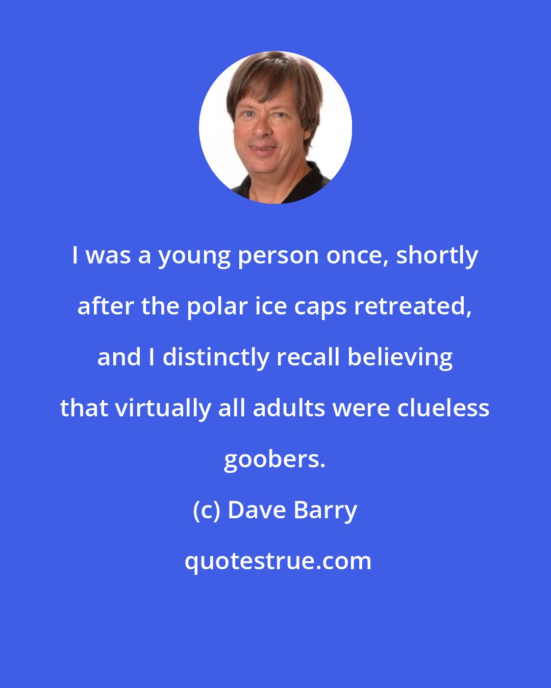 Dave Barry: I was a young person once, shortly after the polar ice caps retreated, and I distinctly recall believing that virtually all adults were clueless goobers.