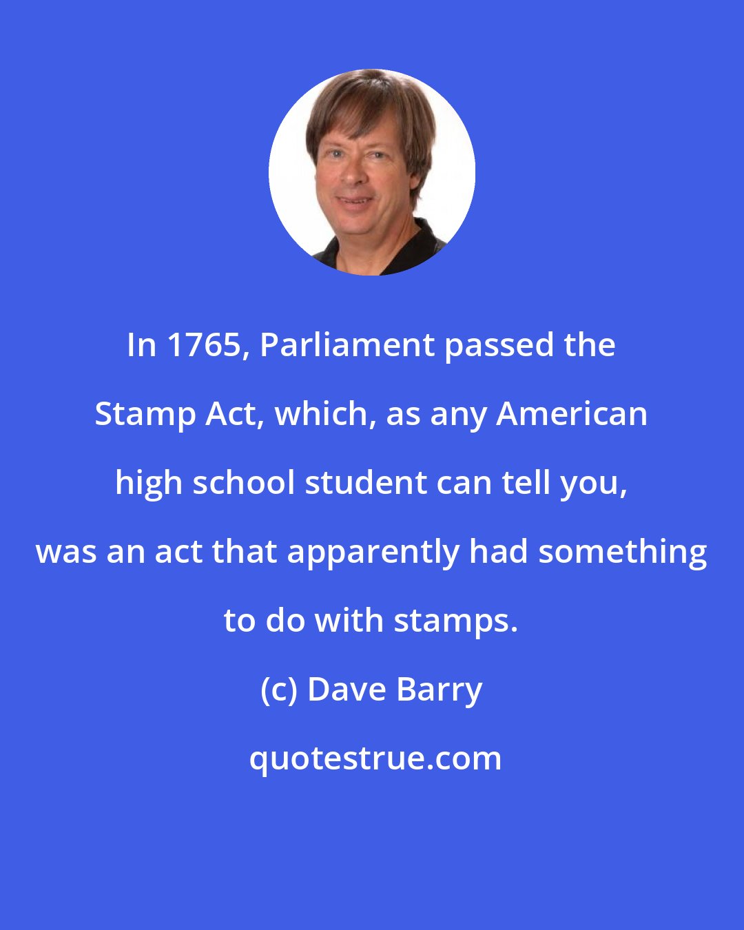 Dave Barry: In 1765, Parliament passed the Stamp Act, which, as any American high school student can tell you, was an act that apparently had something to do with stamps.