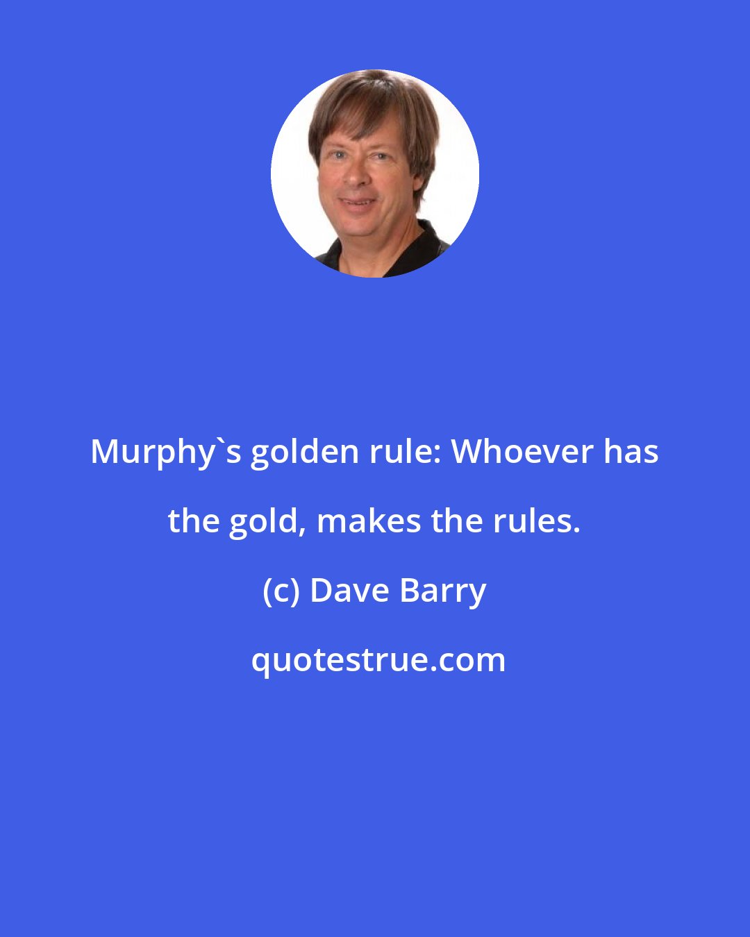 Dave Barry: Murphy's golden rule: Whoever has the gold, makes the rules.