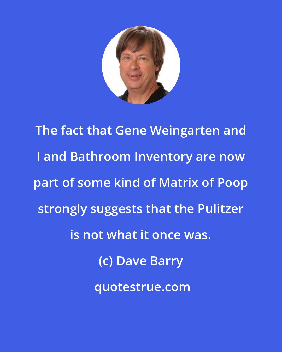 Dave Barry: The fact that Gene Weingarten and I and Bathroom Inventory are now part of some kind of Matrix of Poop strongly suggests that the Pulitzer is not what it once was.