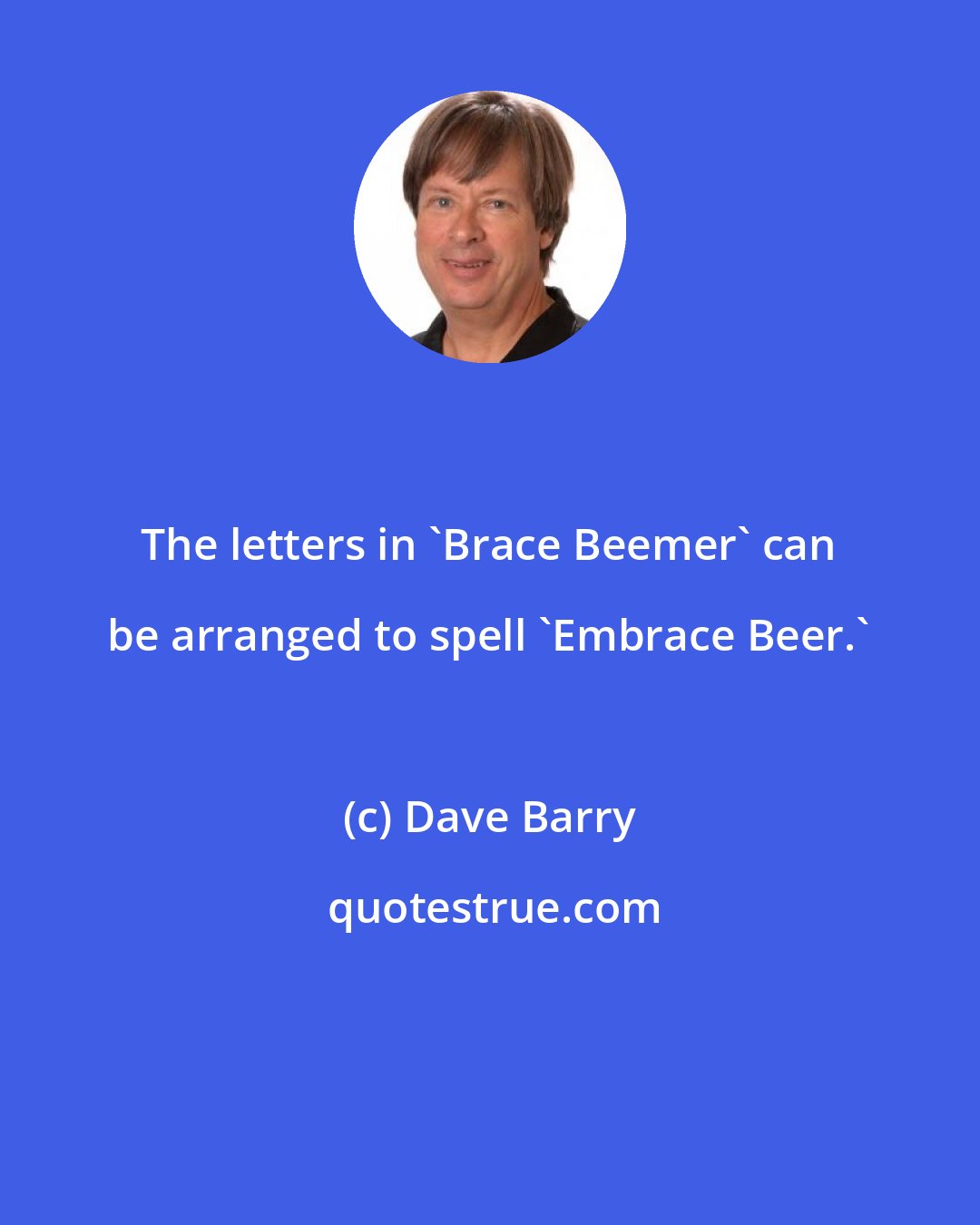 Dave Barry: The letters in 'Brace Beemer' can be arranged to spell 'Embrace Beer.'