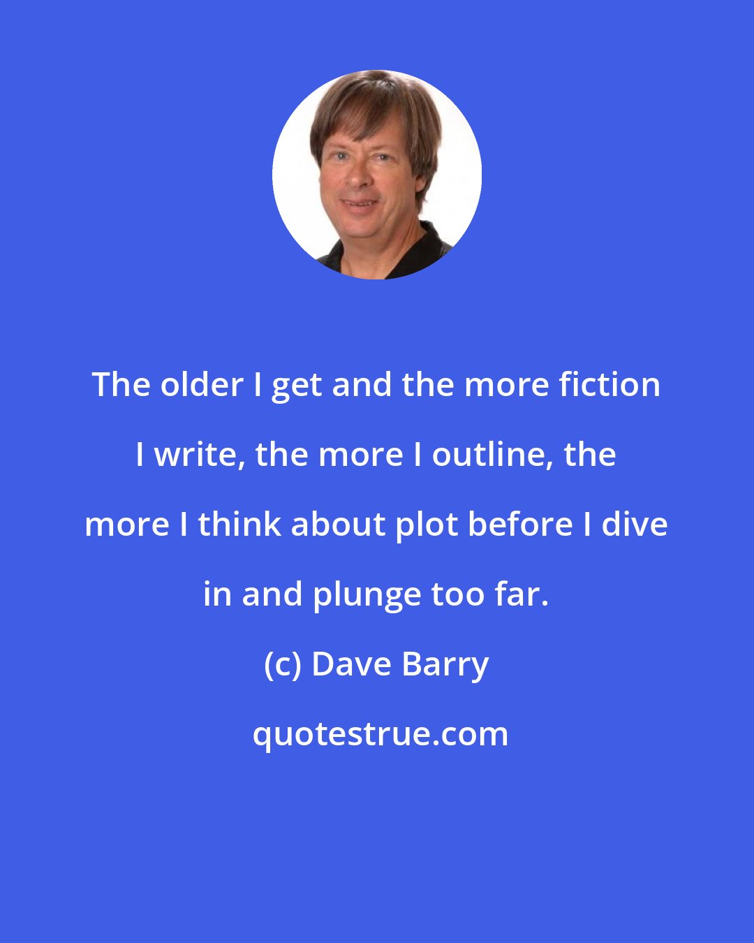 Dave Barry: The older I get and the more fiction I write, the more I outline, the more I think about plot before I dive in and plunge too far.